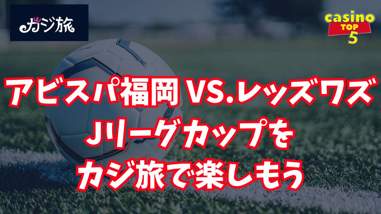 アビスパ福岡 VS.レッズワズ Jリーグカップをカジ旅で楽しもう